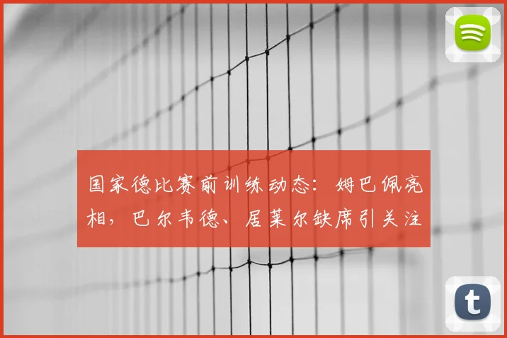 国家德比赛前训练动态:姆巴佩亮相,巴尔韦德、居莱尔缺席引关注