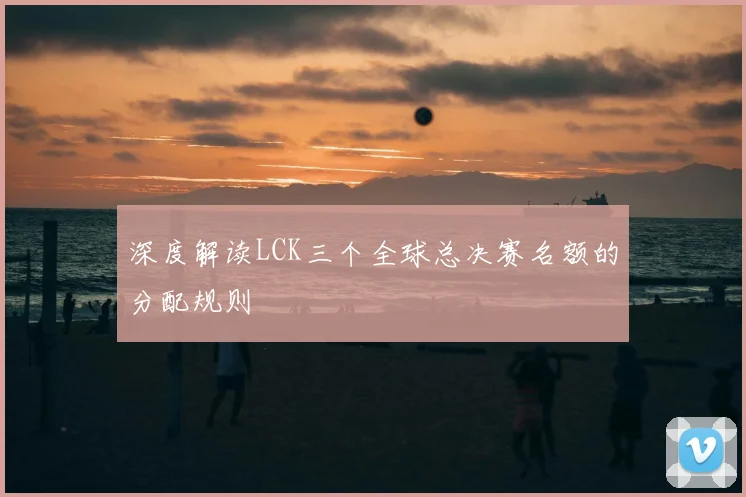 深度解读LCK三个全球总决赛名额的分配规则
