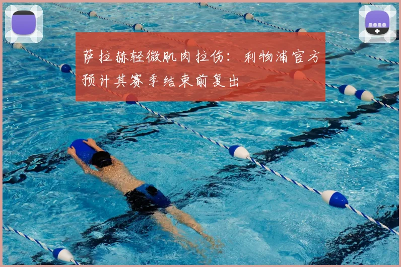 萨拉赫轻微肌肉拉伤:利物浦官方预计其赛季结束前复出
