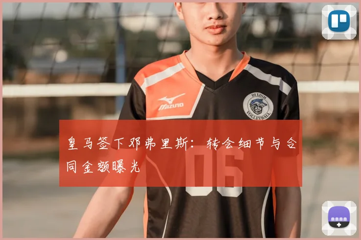 皇马签下邓弗里斯:转会细节与合同金额曝光