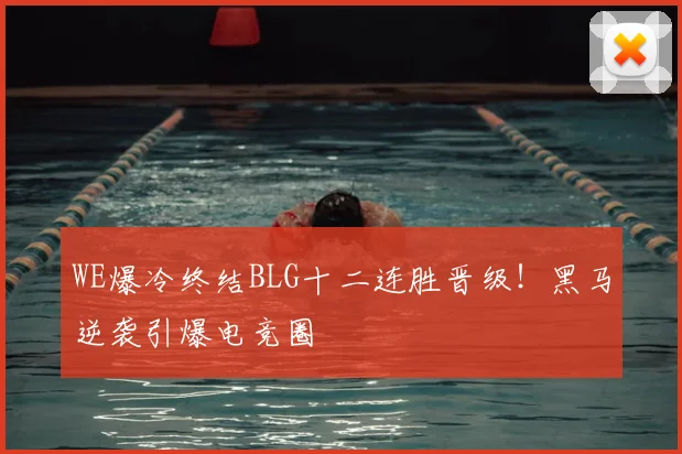 WE爆冷终结BLG十二连胜晋级！黑马逆袭引爆电竞圈