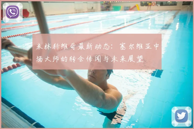 米林科维奇最新动态：塞尔维亚中场大师的转会传闻与未来展望