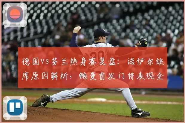 德国vs芬兰热身赛复盘:诺伊尔缺席原因解析,鲍曼首发门将表现全览