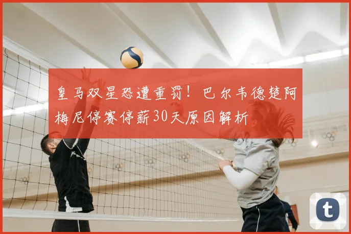 皇马双星恐遭重罚!巴尔韦德楚阿梅尼停赛停薪30天原因解析