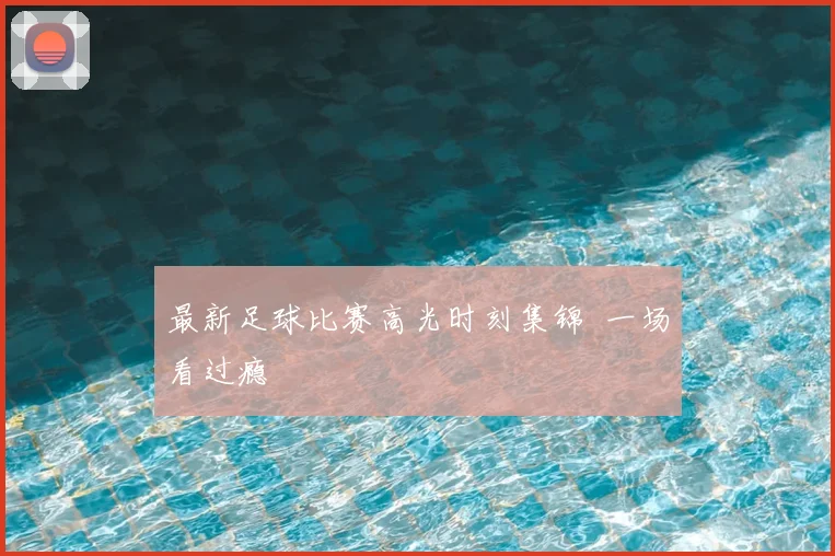 最新足球比赛高光时刻集锦 一场看过瘾