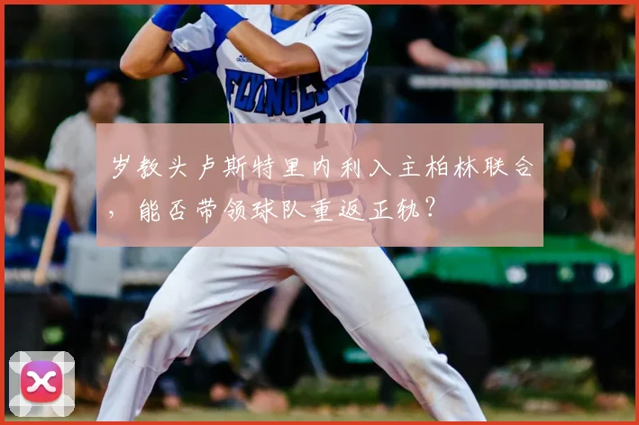岁教头卢斯特里内利入主柏林联合，能否带领球队重返正轨？