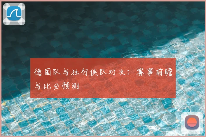 德国队与独行侠队对决:赛事前瞻与比分预测