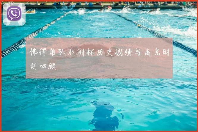 佛得角队非洲杯历史战绩与高光时刻回顾