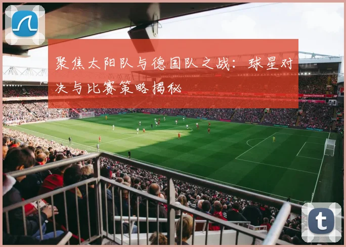 聚焦太阳队与德国队之战：球星对决与比赛策略揭秘