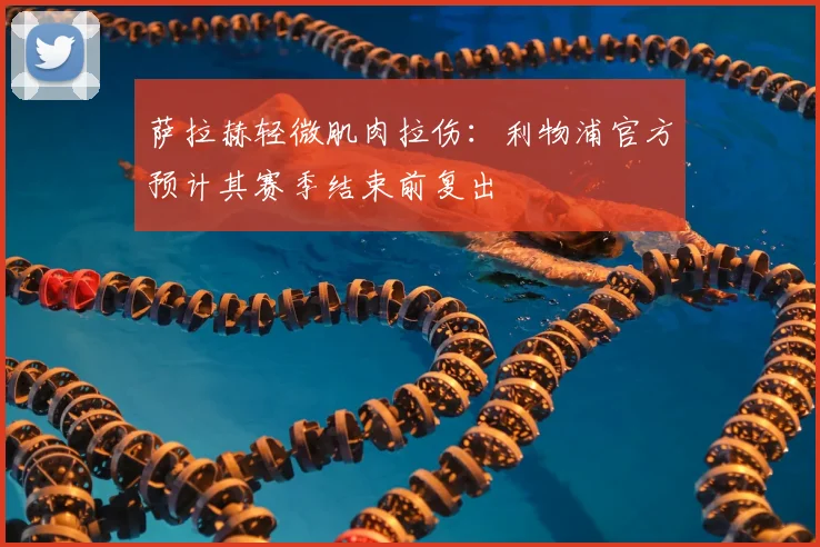 萨拉赫轻微肌肉拉伤：利物浦官方预计其赛季结束前复出