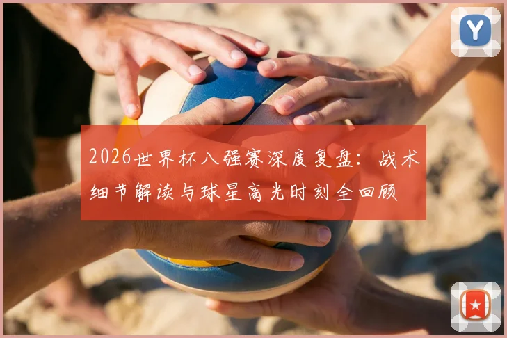 2026世界杯八强赛深度复盘:战术细节解读与球星高光时刻全回顾