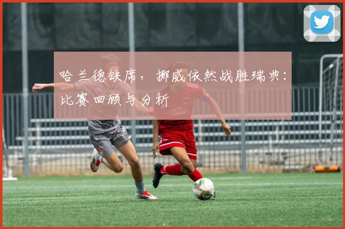 哈兰德缺席，挪威依然战胜瑞典：比赛回顾与分析