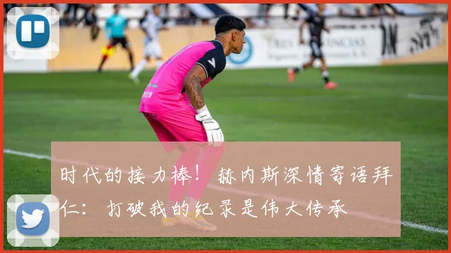 时代的接力棒!赫内斯深情寄语拜仁:打破我的纪录是伟大传承