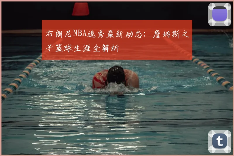 布朗尼NBA选秀最新动态:詹姆斯之子篮球生涯全解析