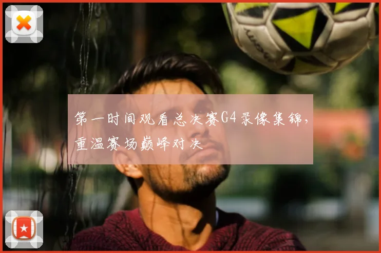 第一时间观看总决赛G4录像集锦,重温赛场巅峰对决