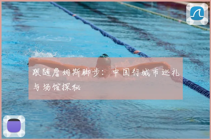 跟随詹姆斯脚步：中国行城市巡礼与场馆探秘