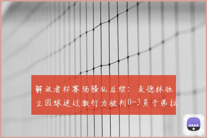 解放者杯赛场骚乱后续:麦德林独立因球迷过激行为被判0-3负于弗拉门戈,南美足联官方声明解读