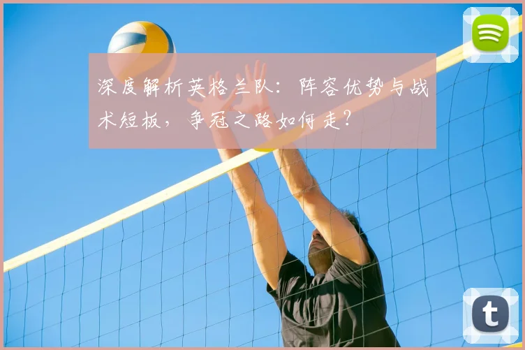 深度解析英格兰队:阵容优势与战术短板,争冠之路如何走?