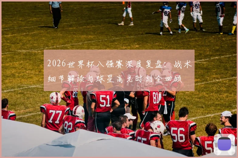 2026世界杯八强赛深度复盘：战术细节解读与球星高光时刻全回顾