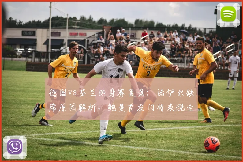德国vs芬兰热身赛复盘:诺伊尔缺席原因解析,鲍曼首发门将表现全览