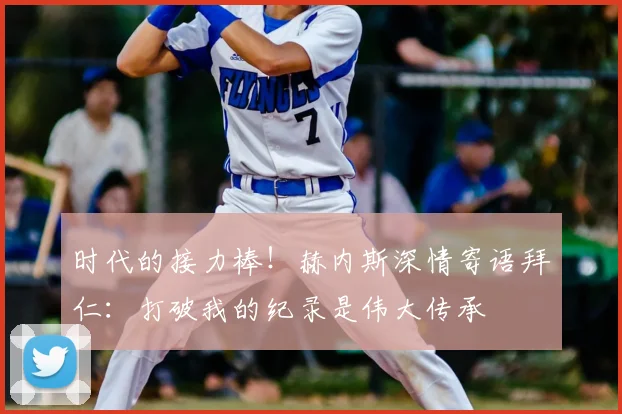 时代的接力棒！赫内斯深情寄语拜仁：打破我的纪录是伟大传承