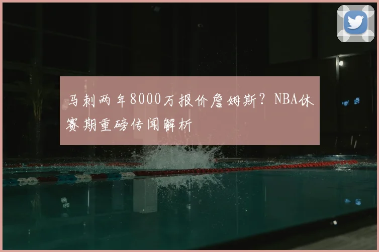 马刺两年8000万报价詹姆斯?NBA休赛期重磅传闻解析